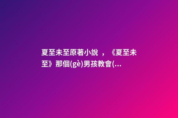 夏至未至原著小說，《夏至未至》那個(gè)男孩教會(huì)我成長(zhǎng)